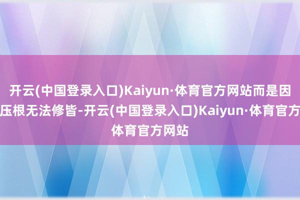 开云(中国登录入口)Kaiyun·体育官方网站而是因为她压根无法修皆-开云(中国登录入口)Kaiyun·体育官方网站