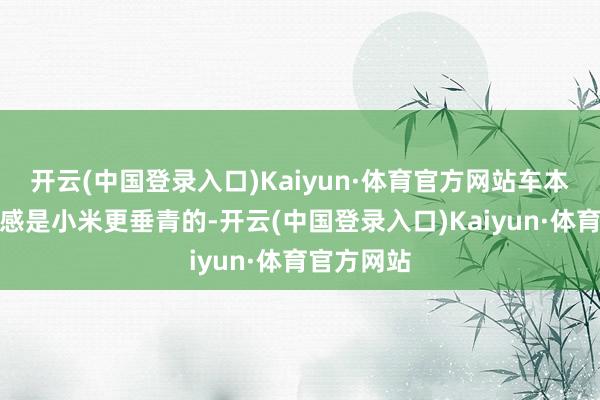 开云(中国登录入口)Kaiyun·体育官方网站车本人的操控感是小米更垂青的-开云(中国登录入口)Kaiyun·体育官方网站