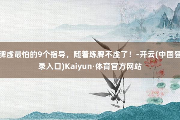 脾虚最怕的9个指导，随着练脾不虚了！-开云(中国登录入口)Kaiyun·体育官方网站