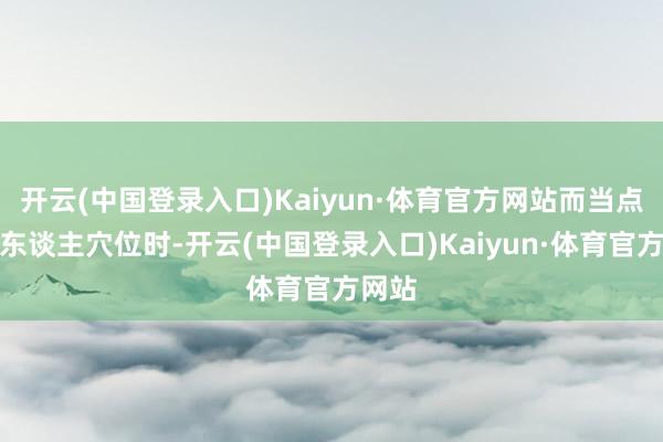 开云(中国登录入口)Kaiyun·体育官方网站而当点至他东谈主穴位时-开云(中国登录入口)Kaiyun·体育官方网站