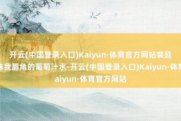 开云(中国登录入口)Kaiyun·体育官方网站裴延取方帕擦抹我唇角的葡萄汁水-开云(中国登录入口)Kaiyun·体育官方网站