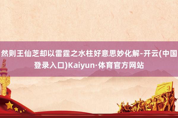 然则王仙芝却以雷霆之水柱好意思妙化解-开云(中国登录入口)Kaiyun·体育官方网站