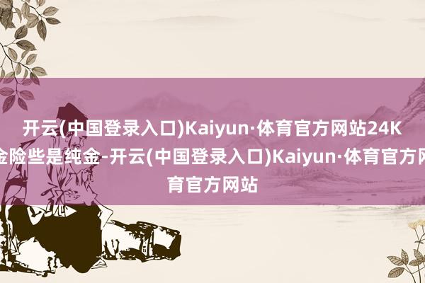 开云(中国登录入口)Kaiyun·体育官方网站24K黄金险些是纯金-开云(中国登录入口)Kaiyun·体育官方网站