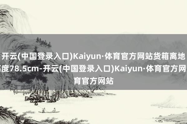 开云(中国登录入口)Kaiyun·体育官方网站货箱离地高度78.5cm-开云(中国登录入口)Kaiyun·体育官方网站