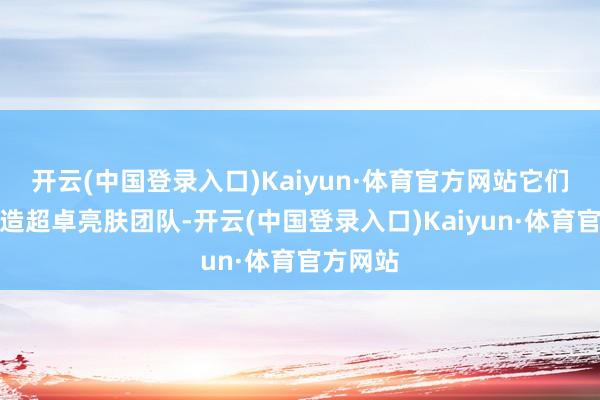 开云(中国登录入口)Kaiyun·体育官方网站它们联袂打造超卓亮肤团队-开云(中国登录入口)Kaiyun·体育官方网站