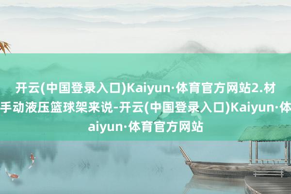 开云(中国登录入口)Kaiyun·体育官方网站2.材料遴荐关于手动液压篮球架来说-开云(中国登录入口)Kaiyun·体育官方网站