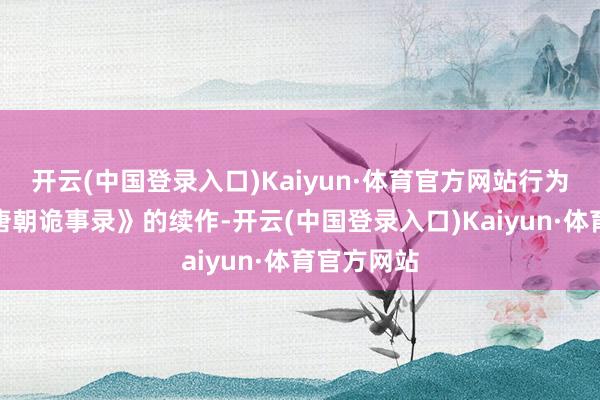 开云(中国登录入口)Kaiyun·体育官方网站行为热播剧《唐朝诡事录》的续作-开云(中国登录入口)Kaiyun·体育官方网站