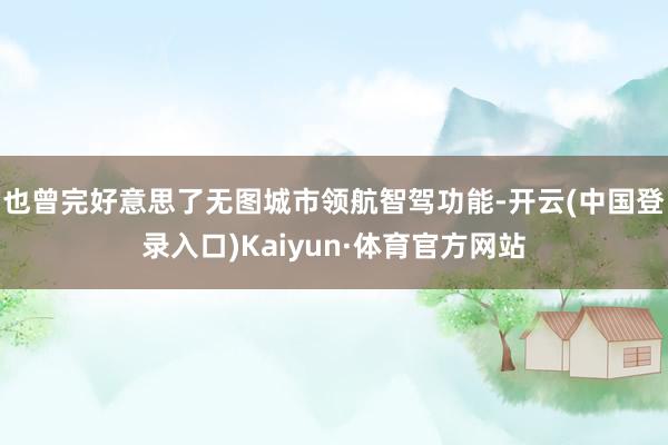 也曾完好意思了无图城市领航智驾功能-开云(中国登录入口)Kaiyun·体育官方网站