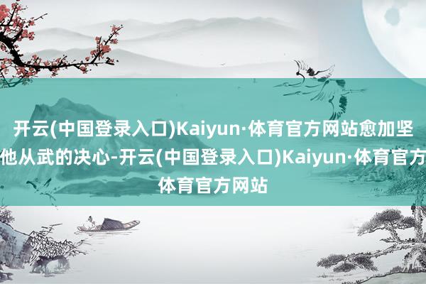 开云(中国登录入口)Kaiyun·体育官方网站愈加坚定了他从武的决心-开云(中国登录入口)Kaiyun·体育官方网站