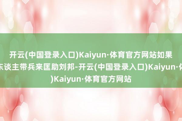 开云(中国登录入口)Kaiyun·体育官方网站如果这时候其他东谈主带兵来匡助刘邦-开云(中国登录入口)Kaiyun·体育官方网站