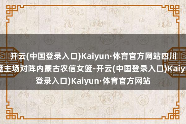 开云(中国登录入口)Kaiyun·体育官方网站四川远达好意思乐女篮主场对阵内蒙古农信女篮-开云(中国登录入口)Kaiyun·体育官方网站