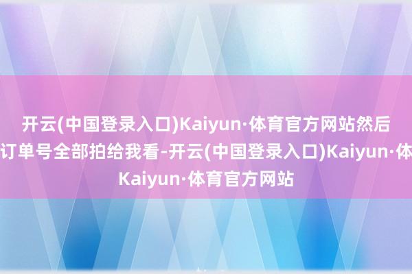 开云(中国登录入口)Kaiyun·体育官方网站然后把阿谁房间订单号全部拍给我看-开云(中国登录入口)Kaiyun·体育官方网站