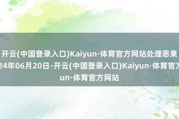 开云(中国登录入口)Kaiyun·体育官方网站处理恶果：2024年06月20日-开云(中国登录入口)Kaiyun·体育官方网站