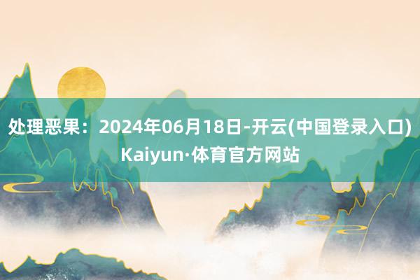 处理恶果：2024年06月18日-开云(中国登录入口)Kaiyun·体育官方网站