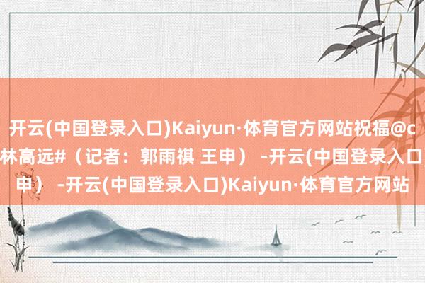 开云(中国登录入口)Kaiyun·体育官方网站祝福@captain龙 ！#马龙对战林高远#（记者：郭雨祺 王申） -开云(中国登录入口)Kaiyun·体育官方网站