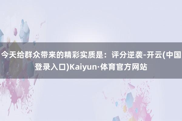 今天给群众带来的精彩实质是：评分逆袭-开云(中国登录入口)Kaiyun·体育官方网站