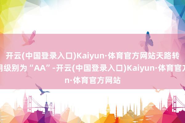 开云(中国登录入口)Kaiyun·体育官方网站天路转债信用级别为“AA”-开云(中国登录入口)Kaiyun·体育官方网站