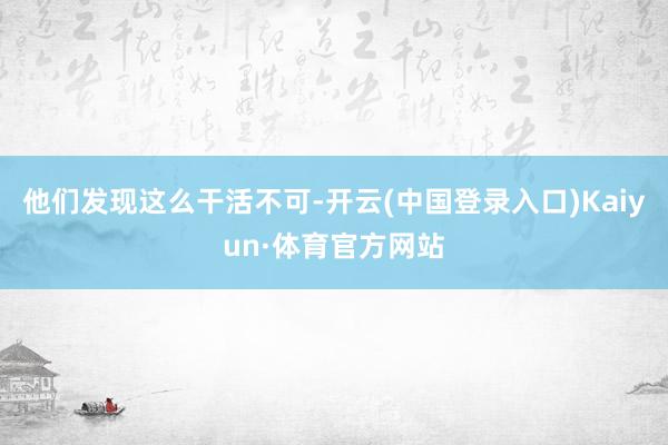 他们发现这么干活不可-开云(中国登录入口)Kaiyun·体育官方网站