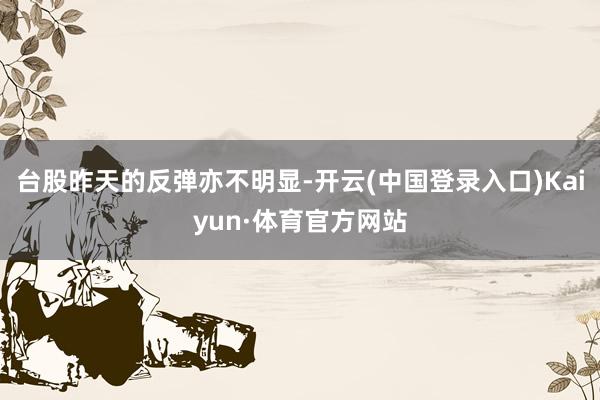 台股昨天的反弹亦不明显-开云(中国登录入口)Kaiyun·体育官方网站