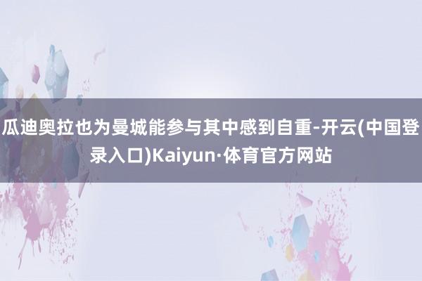 瓜迪奥拉也为曼城能参与其中感到自重-开云(中国登录入口)Kaiyun·体育官方网站