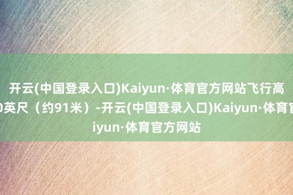 开云(中国登录入口)Kaiyun·体育官方网站飞行高度为300英尺（约91米）-开云(中国登录入口)Kaiyun·体育官方网站