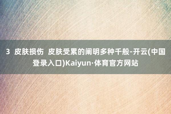 3  皮肤损伤  皮肤受累的阐明多种千般-开云(中国登录入口)Kaiyun·体育官方网站