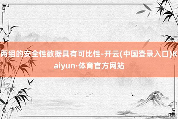 两组的安全性数据具有可比性-开云(中国登录入口)Kaiyun·体育官方网站