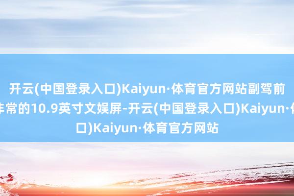 开云(中国登录入口)Kaiyun·体育官方网站副驾前线还有一块非常的10.9英寸文娱屏-开云(中国登录入口)Kaiyun·体育官方网站