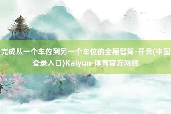 完成从一个车位到另一个车位的全程智驾-开云(中国登录入口)Kaiyun·体育官方网站