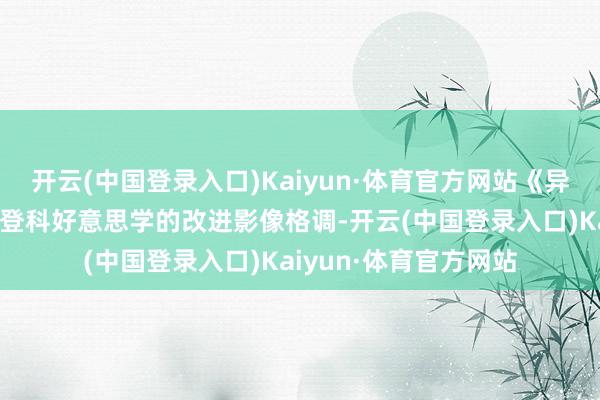 开云(中国登录入口)Kaiyun·体育官方网站《异东谈主之下》呈现出登科好意思学的改进影像格调-开云(中国登录入口)Kaiyun·体育官方网站