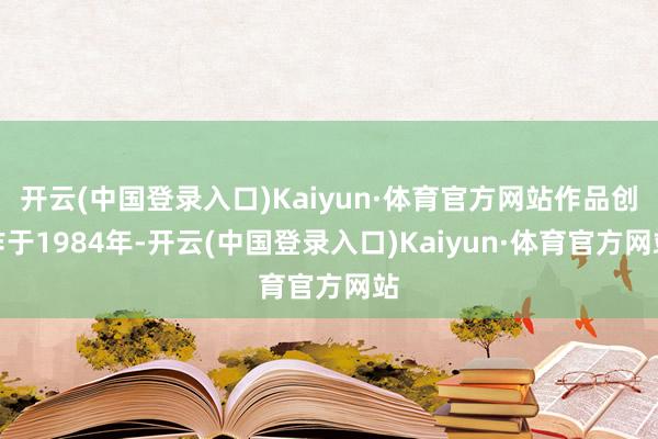 开云(中国登录入口)Kaiyun·体育官方网站作品创作于1984年-开云(中国登录入口)Kaiyun·体育官方网站