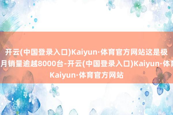 开云(中国登录入口)Kaiyun·体育官方网站这是极狐无间2个月销量逾越8000台-开云(中国登录入口)Kaiyun·体育官方网站