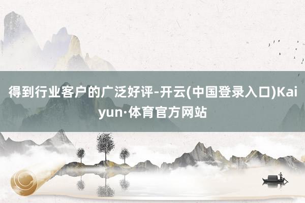 得到行业客户的广泛好评-开云(中国登录入口)Kaiyun·体育官方网站