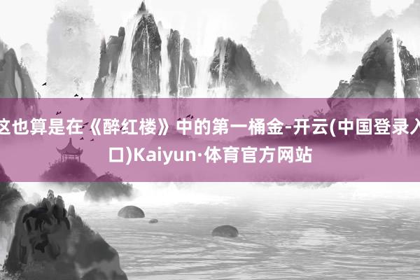 这也算是在《醉红楼》中的第一桶金-开云(中国登录入口)Kaiyun·体育官方网站