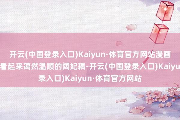 开云(中国登录入口)Kaiyun·体育官方网站漫画中的窦梅是一位看起来蔼然温顺的阔妃耦-开云(中国登录入口)Kaiyun·体育官方网站