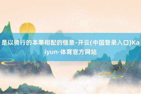 是以骑行的本事相配的惬意-开云(中国登录入口)Kaiyun·体育官方网站