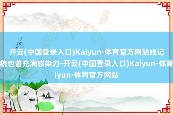 开云(中国登录入口)Kaiyun·体育官方网站她记号性的笑貌也曾充满感染力-开云(中国登录入口)Kaiyun·体育官方网站