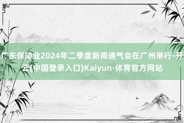 广东保障业2024年二季度新闻通气会在广州举行-开云(中国登录入口)Kaiyun·体育官方网站