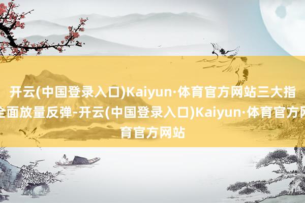 开云(中国登录入口)Kaiyun·体育官方网站三大指数全面放量反弹-开云(中国登录入口)Kaiyun·体育官方网站