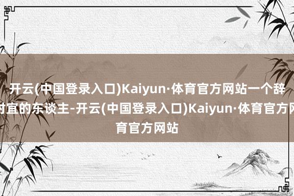 开云(中国登录入口)Kaiyun·体育官方网站一个辞别时宜的东谈主-开云(中国登录入口)Kaiyun·体育官方网站