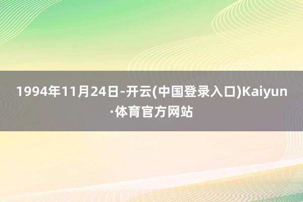 1994年11月24日-开云(中国登录入口)Kaiyun·体育官方网站