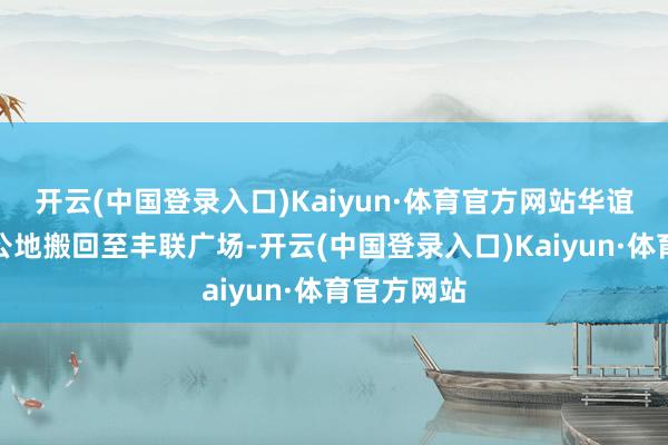 开云(中国登录入口)Kaiyun·体育官方网站华谊兄弟的办公地搬回至丰联广场-开云(中国登录入口)Kaiyun·体育官方网站