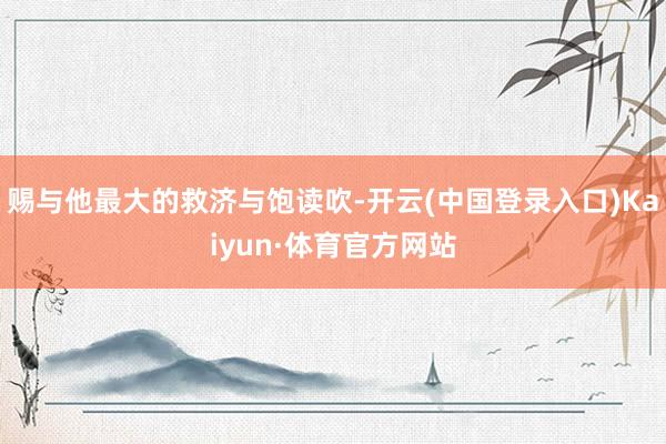 赐与他最大的救济与饱读吹-开云(中国登录入口)Kaiyun·体育官方网站