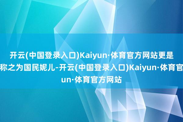 开云(中国登录入口)Kaiyun·体育官方网站更是被宇宙称之为国民妮儿-开云(中国登录入口)Kaiyun·体育官方网站