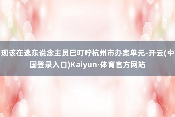 现该在逃东说念主员已叮咛杭州市办案单元-开云(中国登录入口)Kaiyun·体育官方网站