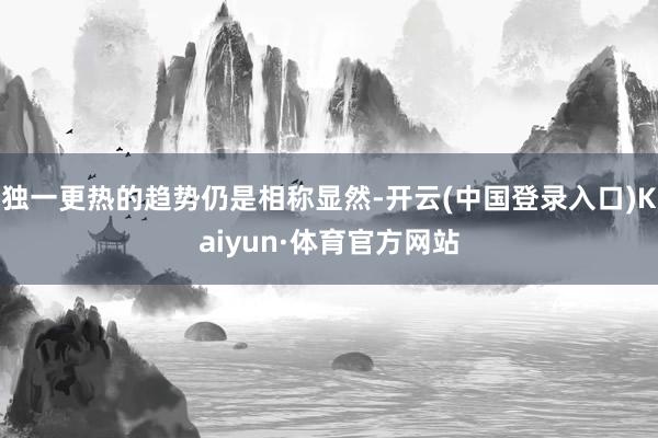 独一更热的趋势仍是相称显然-开云(中国登录入口)Kaiyun·体育官方网站