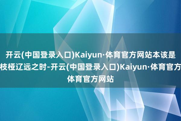 开云(中国登录入口)Kaiyun·体育官方网站本该是山茶枝桠辽远之时-开云(中国登录入口)Kaiyun·体育官方网站