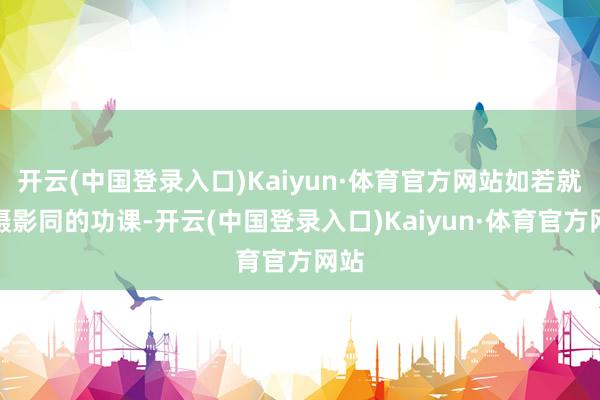 开云(中国登录入口)Kaiyun·体育官方网站如若就按摄影同的功课-开云(中国登录入口)Kaiyun·体育官方网站