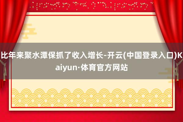 比年来聚水潭保抓了收入增长-开云(中国登录入口)Kaiyun·体育官方网站