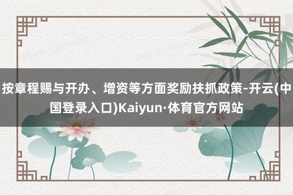 按章程赐与开办、增资等方面奖励扶抓政策-开云(中国登录入口)Kaiyun·体育官方网站